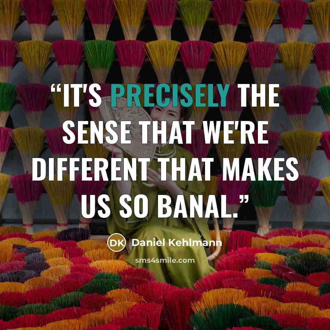 “It's precisely the sense that we're different that makes us so banal.” quote by Daniel Kehlmann