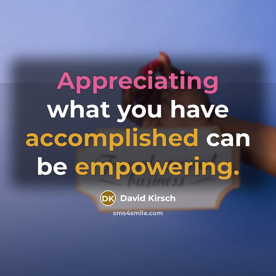 “Appreciating what you have accomplished can be empowering.” quote by David Kirsch