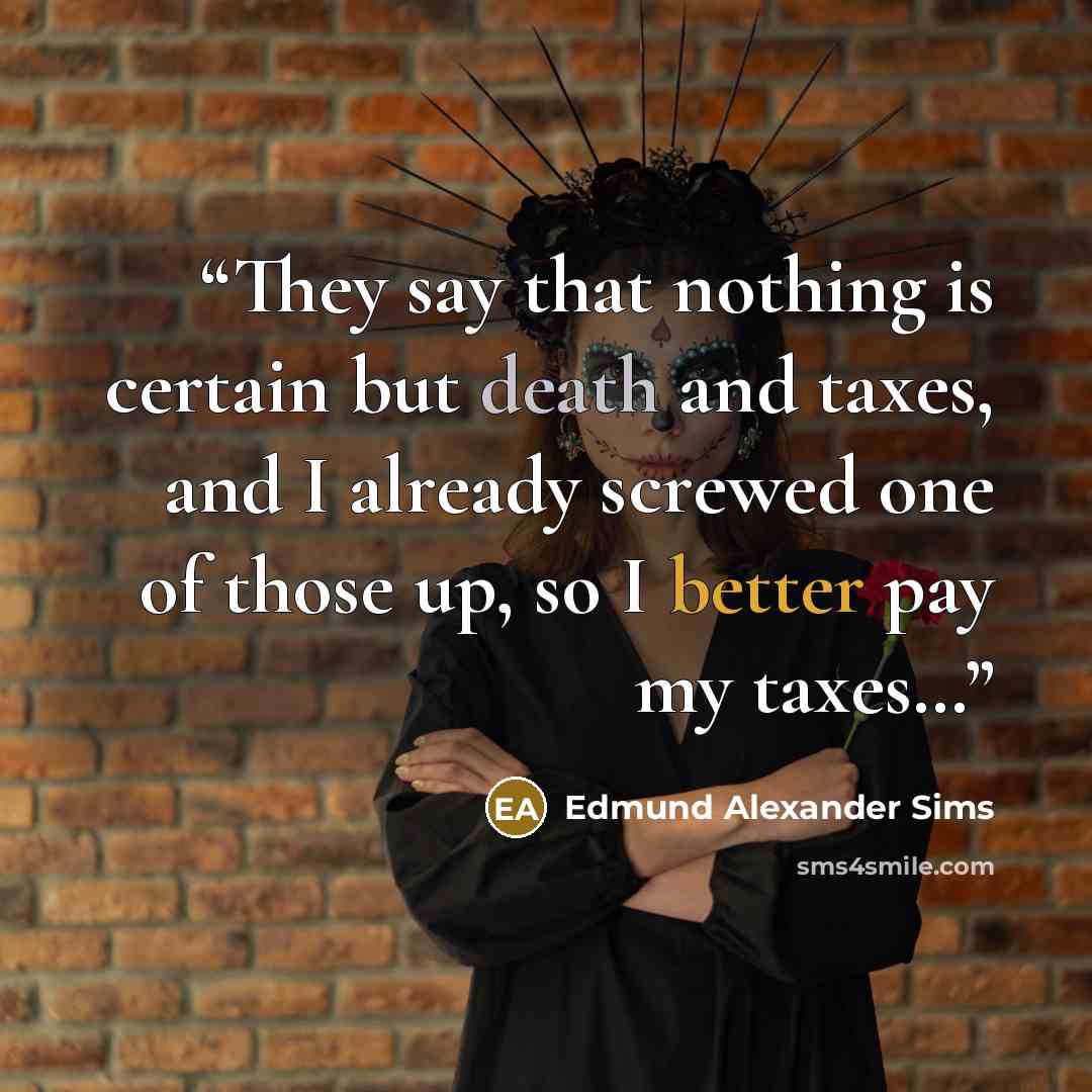 “They say that nothing is certain but death and taxes, and I already screwed one of those up, so I better pay my taxes…” quote by Edmund Alexander Sims