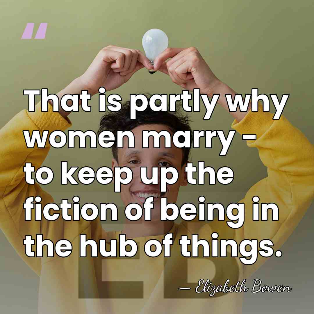That is partly why women marry - to keep up the fiction&hellip; - Elizabeth Bowen