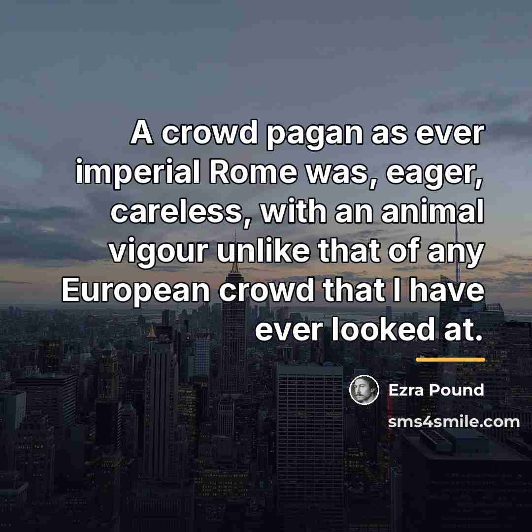 “A crowd pagan as ever imperial Rome was, eager, careless,…” quote by Ezra Pound