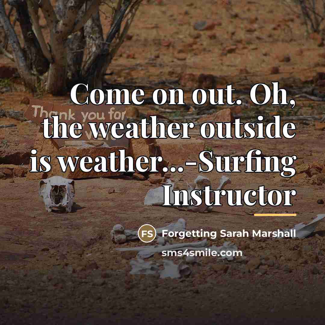 “Come on out. Oh, the weather outside is weather...-Surfing Instructor…” quote by Forgetting Sarah Marshall