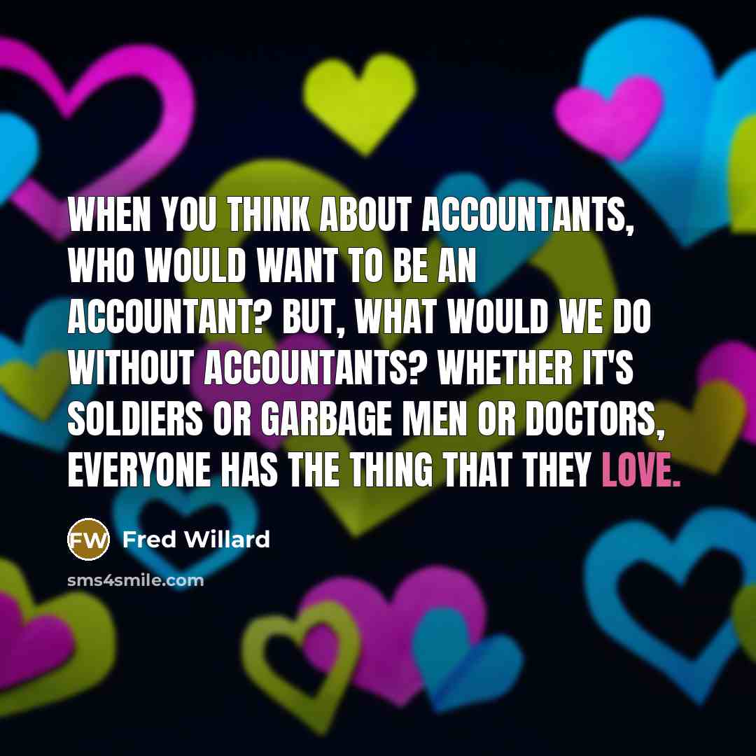 “When you think about accountants, who would want to be an accountant? But, what would we do without accountants? Whether it's soldiers or garbage men or doctors, everyone has the thing that they love.” quote by Fred Willard