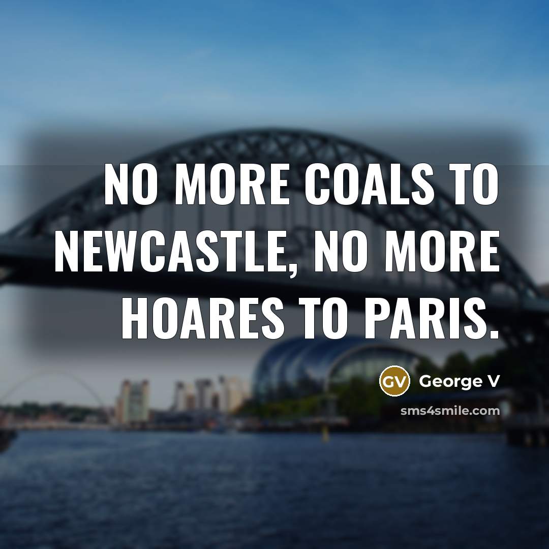 “No more coals to Newcastle, no more Hoares to Paris.…” quote by George V