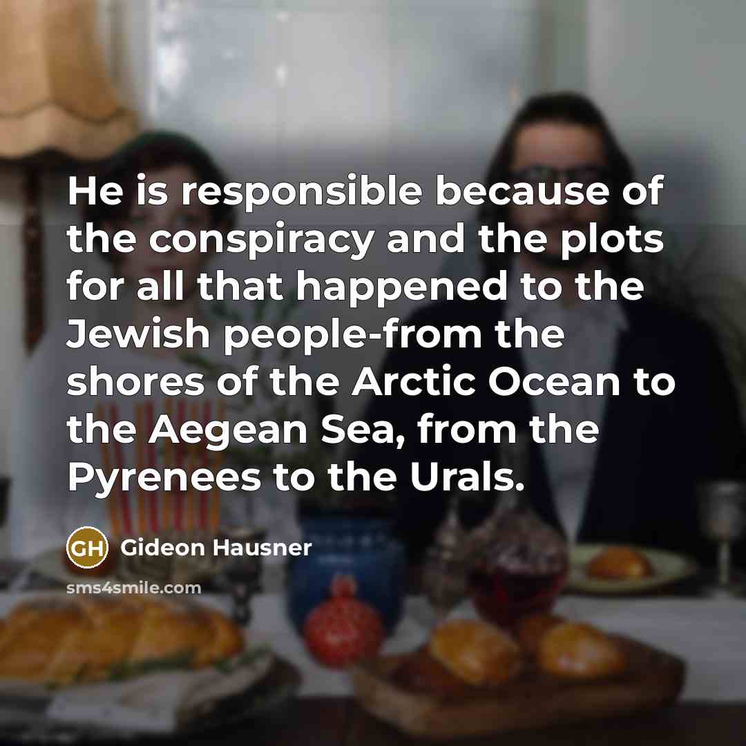 “He is responsible because of the conspiracy and the plots for all that happened to the Jewish people-from the shores of the Arctic Ocean to the Aegean Sea, from the Pyrenees to the Urals.” quote by Gideon Hausner