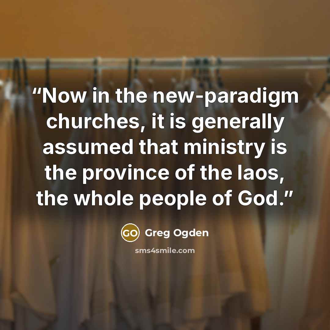 “Now in the new-paradigm churches, it is generally assumed that ministry is the province of the laos, the whole people of God.” quote by Greg Ogden