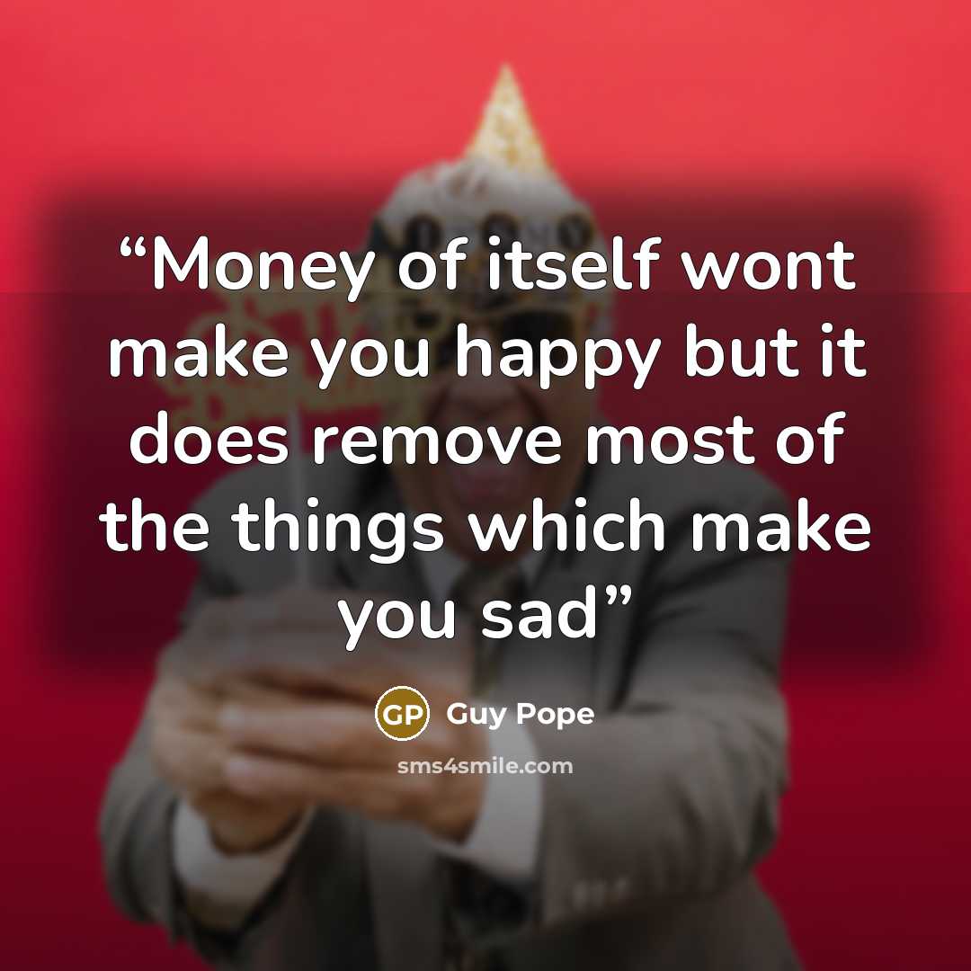 “Money of itself wont make you happy but it does remove most of the things which make you sad” quote by Guy Pope