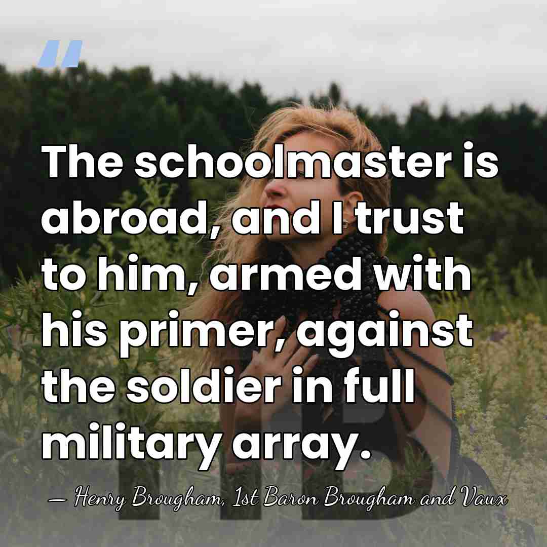 The schoolmaster is abroad, and I trust to him, armed with his&hellip; - Henry Brougham, 1st Baron Brougham and Vaux