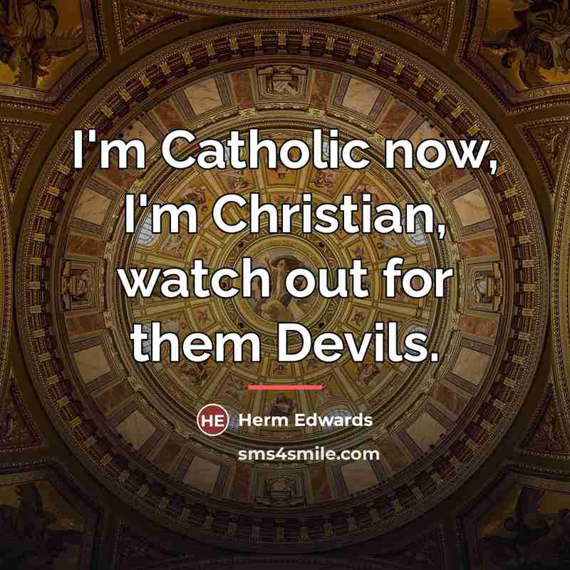 “I'm Catholic now, I'm Christian, watch out for them Devils.…” quote by Herm Edwards