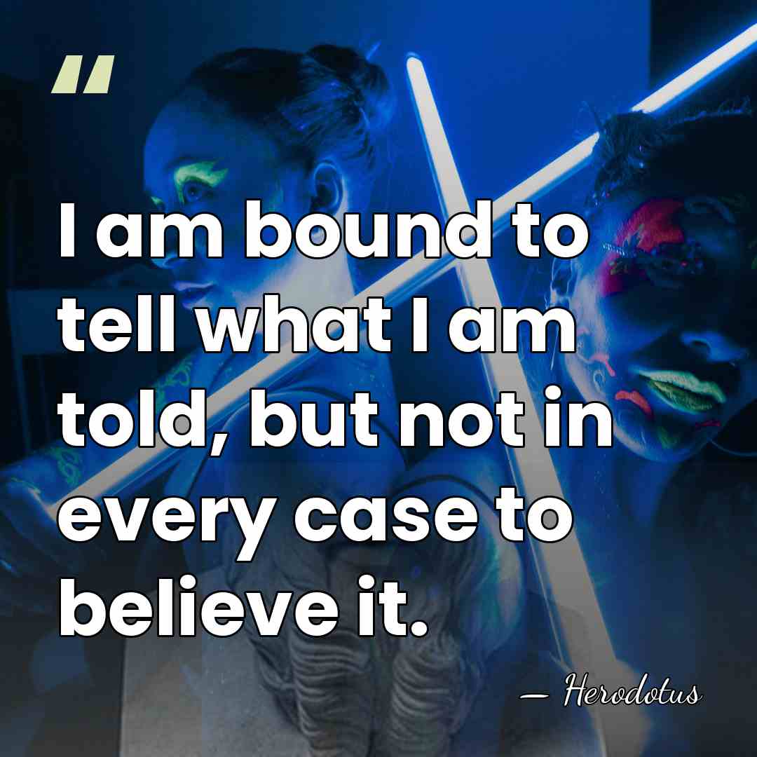 I am bound to tell what I am told, but not in&hellip; - Herodotus