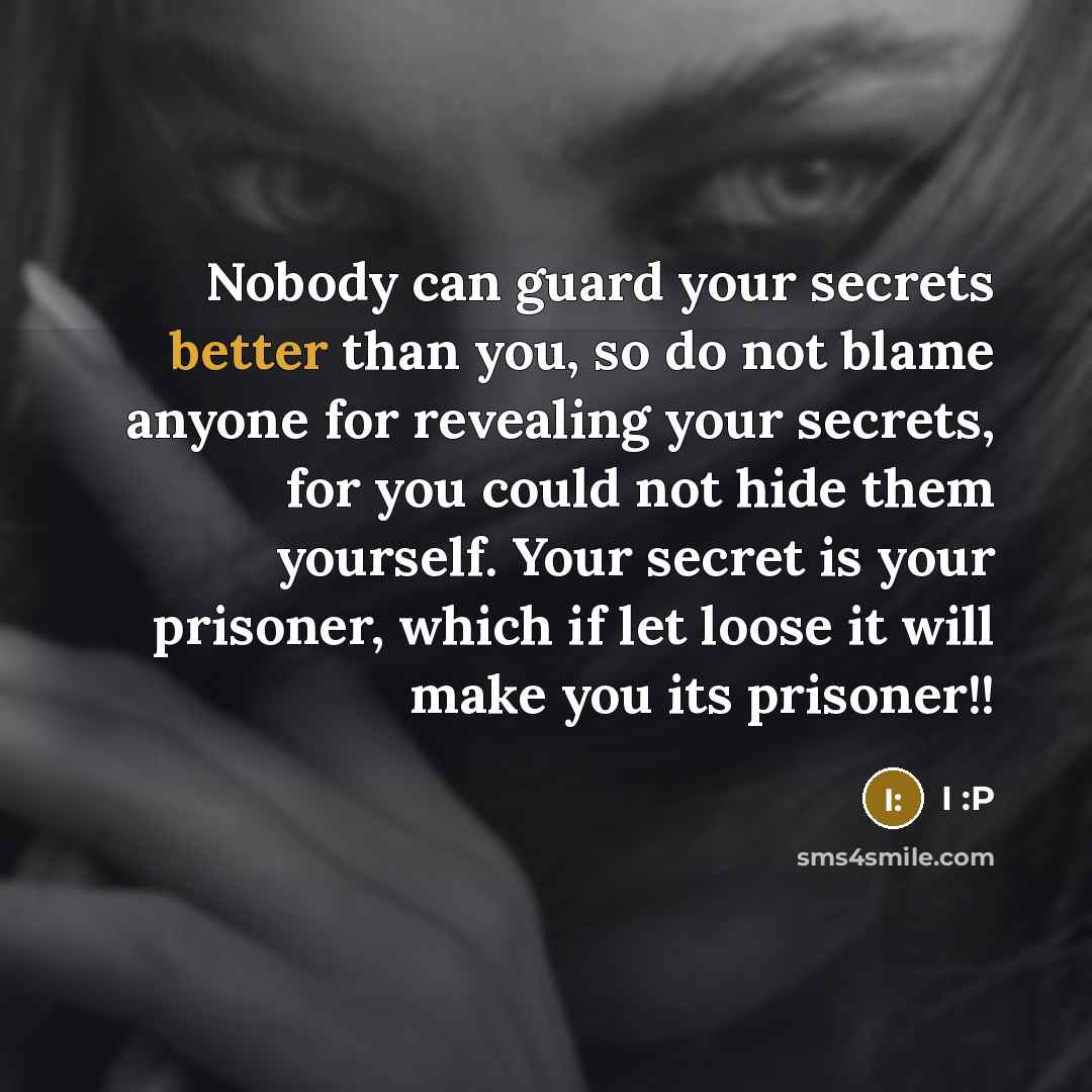 “Nobody can guard your secrets better than you, so do not blame anyone for revealing your secrets, for you could not hide them yourself. Your secret is your prisoner, which if let loose it will make you its prisoner!!” quote by I :P