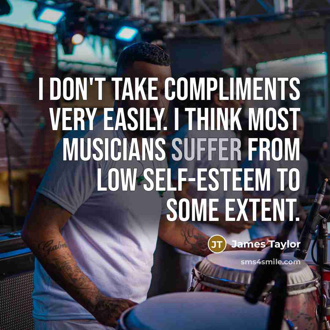 “I don't take compliments very easily. I think most musicians suffer from low self-esteem to some extent.” quote by James Taylor