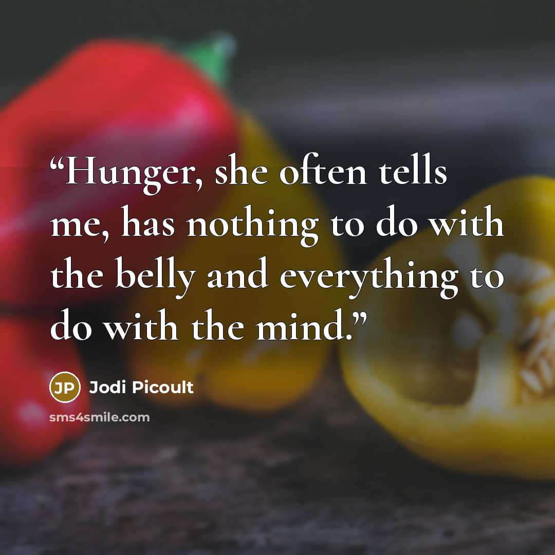 “Hunger, she often tells me, has nothing to do with the belly and everything to do with the mind.” quote by Jodi Picoult