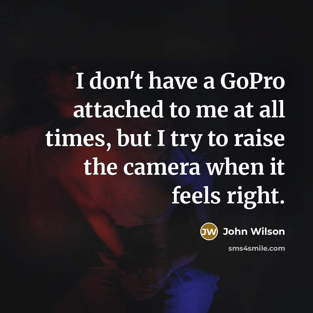 “I don't have a GoPro attached to me at all times, but I try to raise the camera when it feels right.” quote by John Wilson