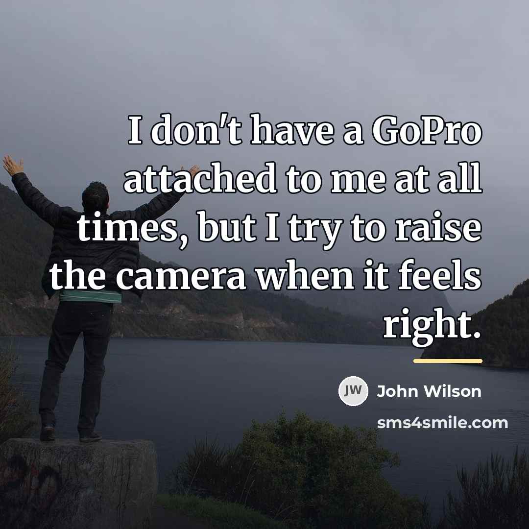 “I don't have a GoPro attached to me at all…” quote by John Wilson