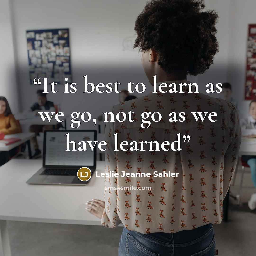 “It is best to learn as we go, not go as we have learned” quote by Leslie Jeanne Sahler