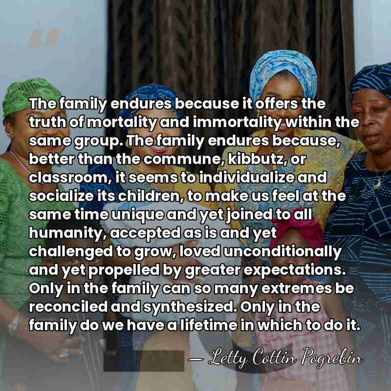 The family endures because it offers the truth of mortality and immortality&hellip; - Letty Cottin Pogrebin