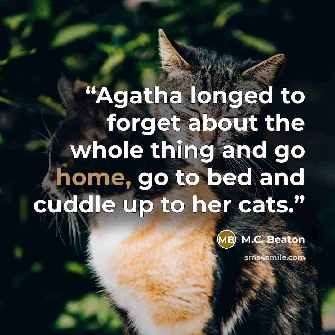 “Agatha longed to forget about the whole thing and go home, go to bed and cuddle up to her cats.” quote by M.C. Beaton