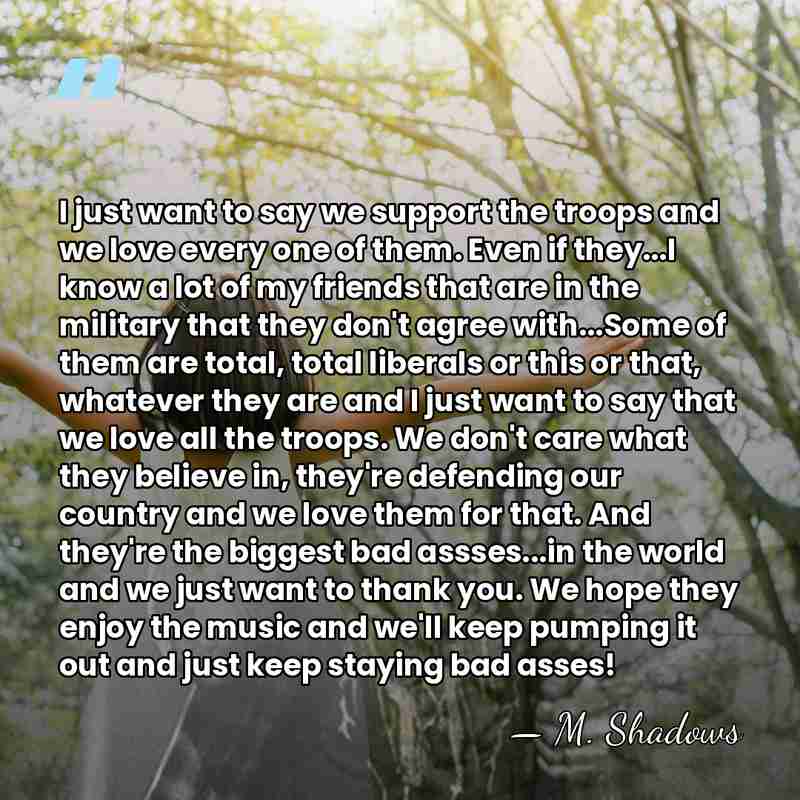 I just want to say we support the troops and we love&hellip; - M. Shadows