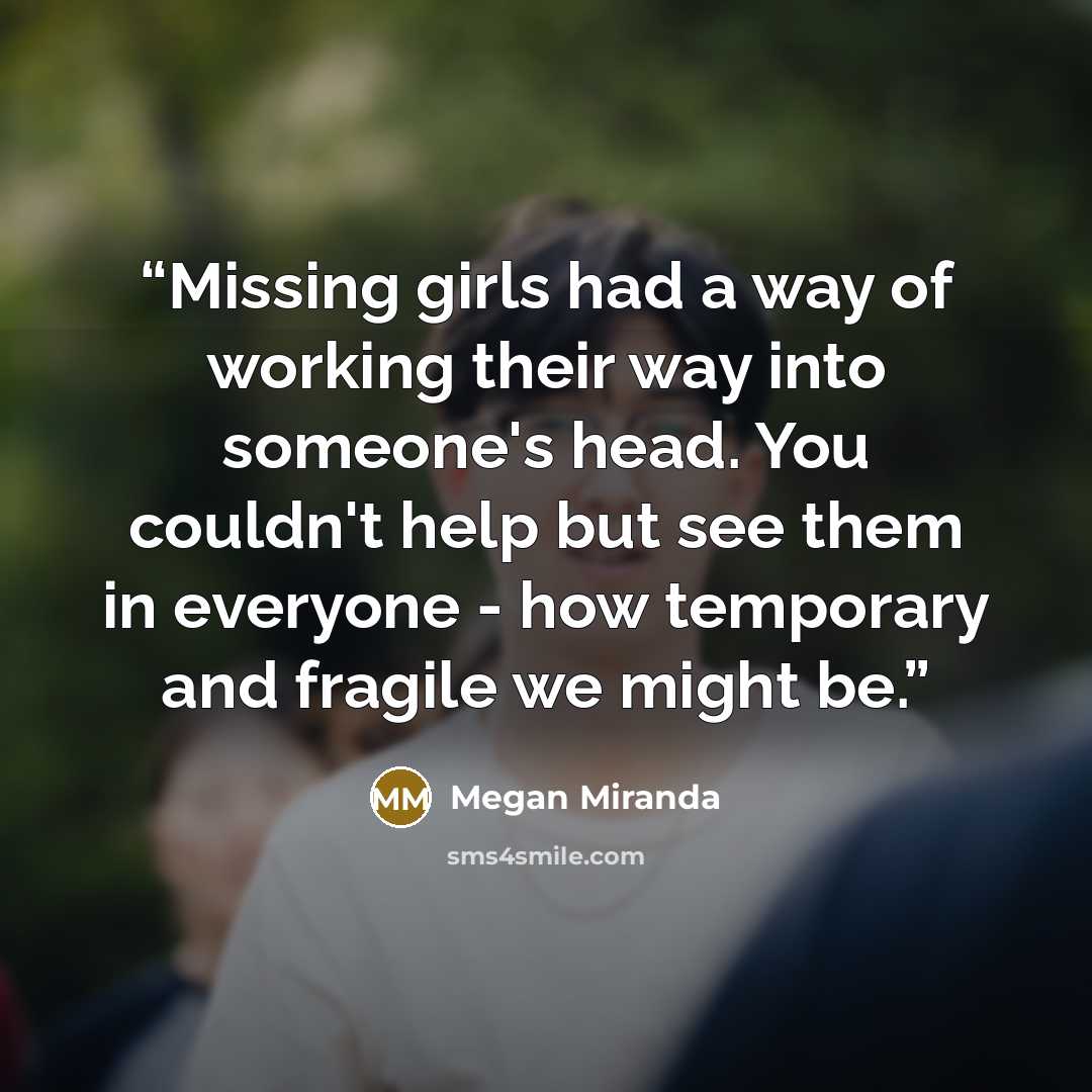 “Missing girls had a way of working their way into someone's head. You couldn't help but see them in everyone - how temporary and fragile we might be.” quote by Megan Miranda