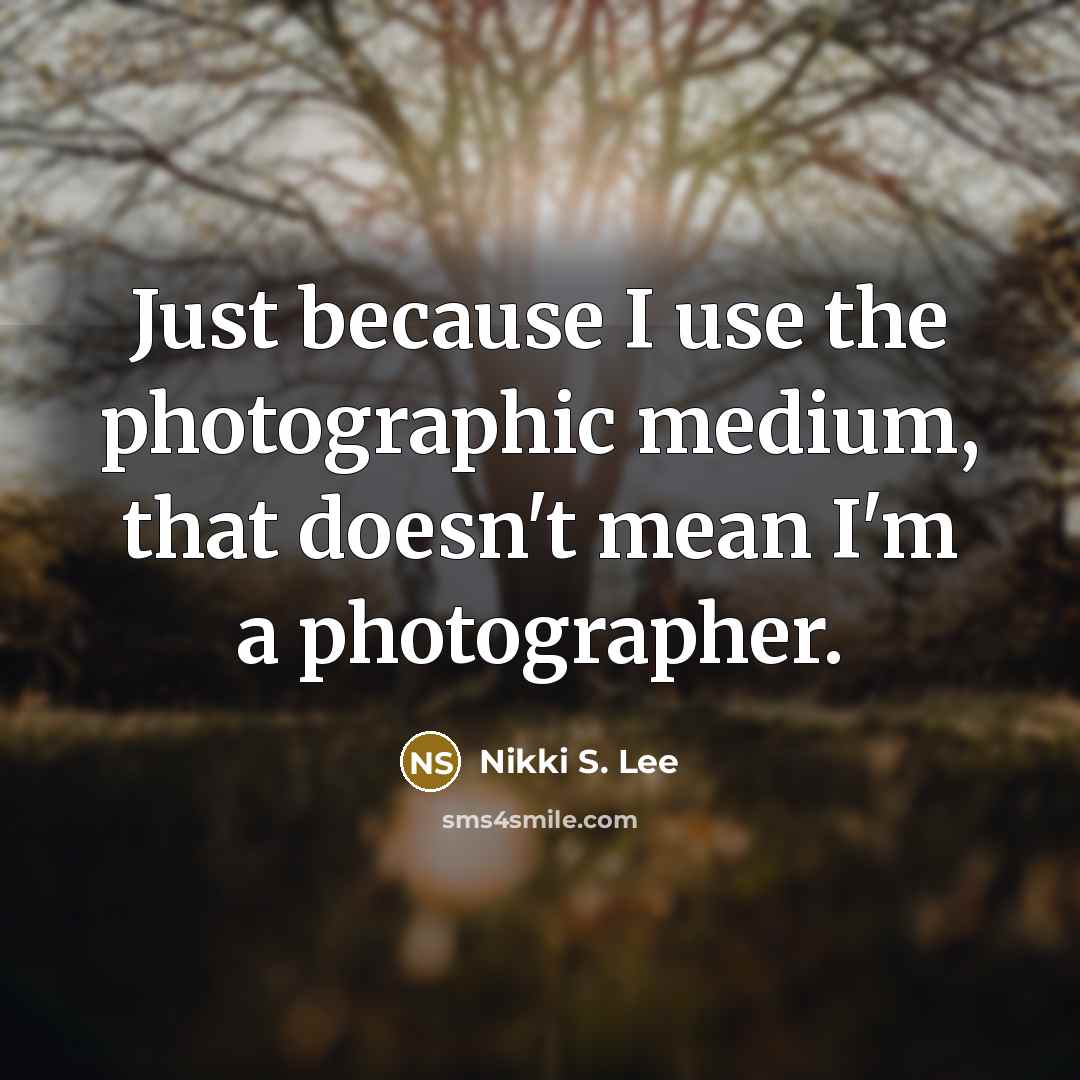 “Just because I use the photographic medium, that doesn't mean…” quote by Nikki S. Lee