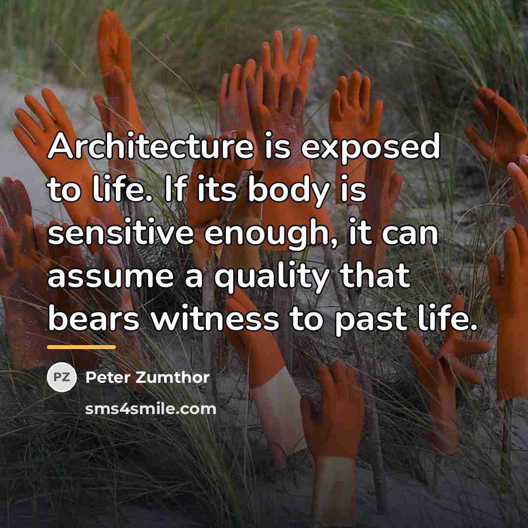 “Architecture is exposed to life. If its body is sensitive…” quote by Peter Zumthor