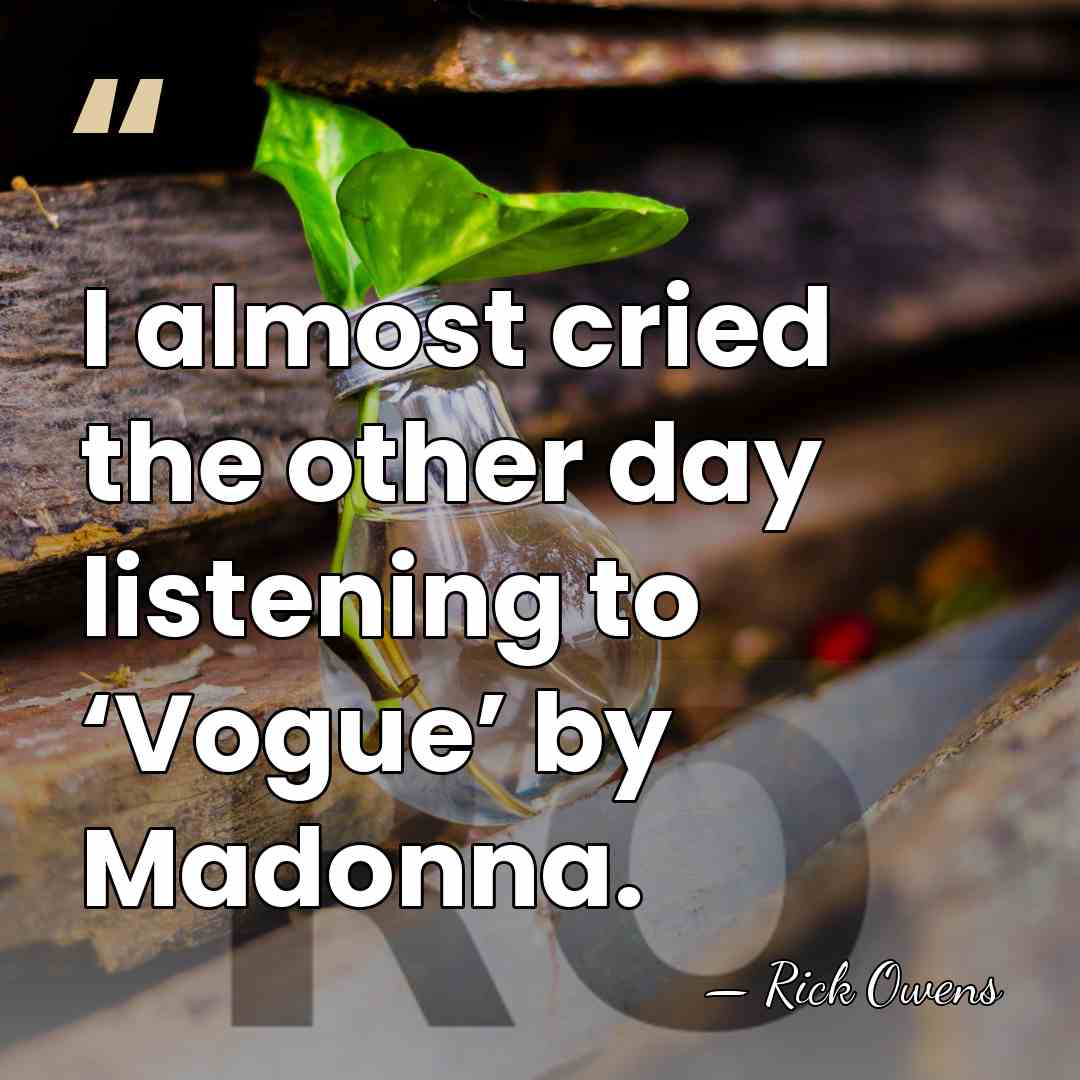 I almost cried the other day listening to ‘Vogue’ by Madonna. - Rick Owens