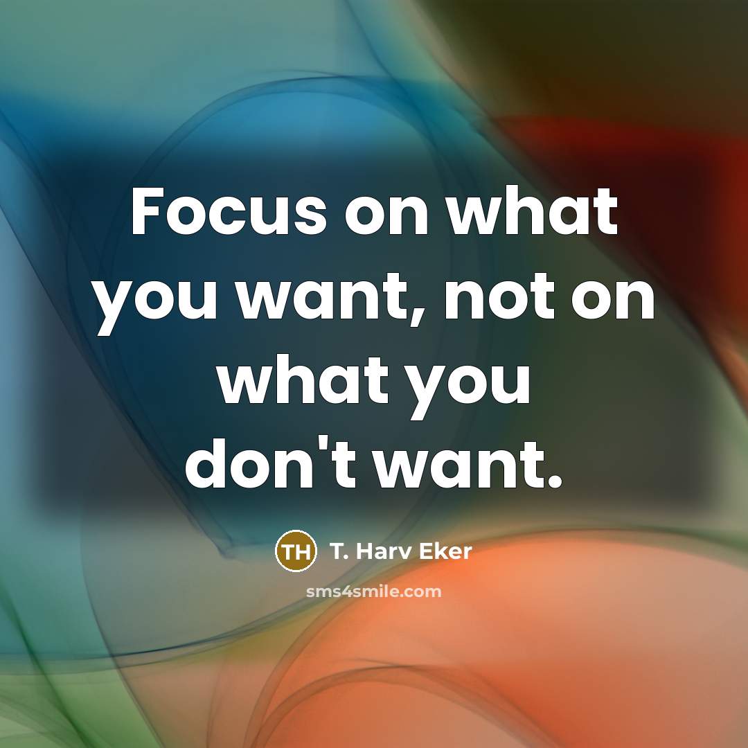 “Focus on what you want, not on what you don't…” quote by T. Harv Eker