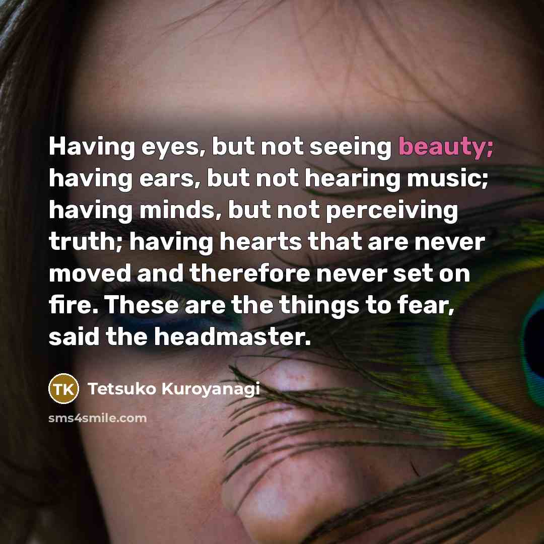 “Having eyes, but not seeing beauty; having ears, but not…” quote by Tetsuko Kuroyanagi