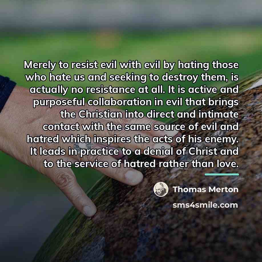 “Merely to resist evil with evil by hating those who…” quote by Thomas Merton