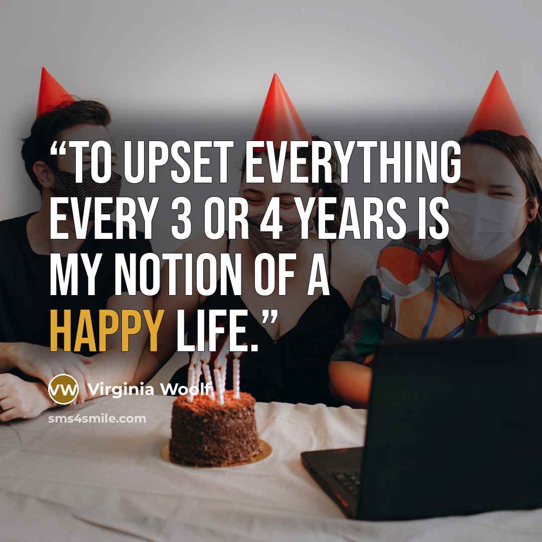 “To upset everything every 3 or 4 years is my notion of a happy life.” quote by Virginia Woolf