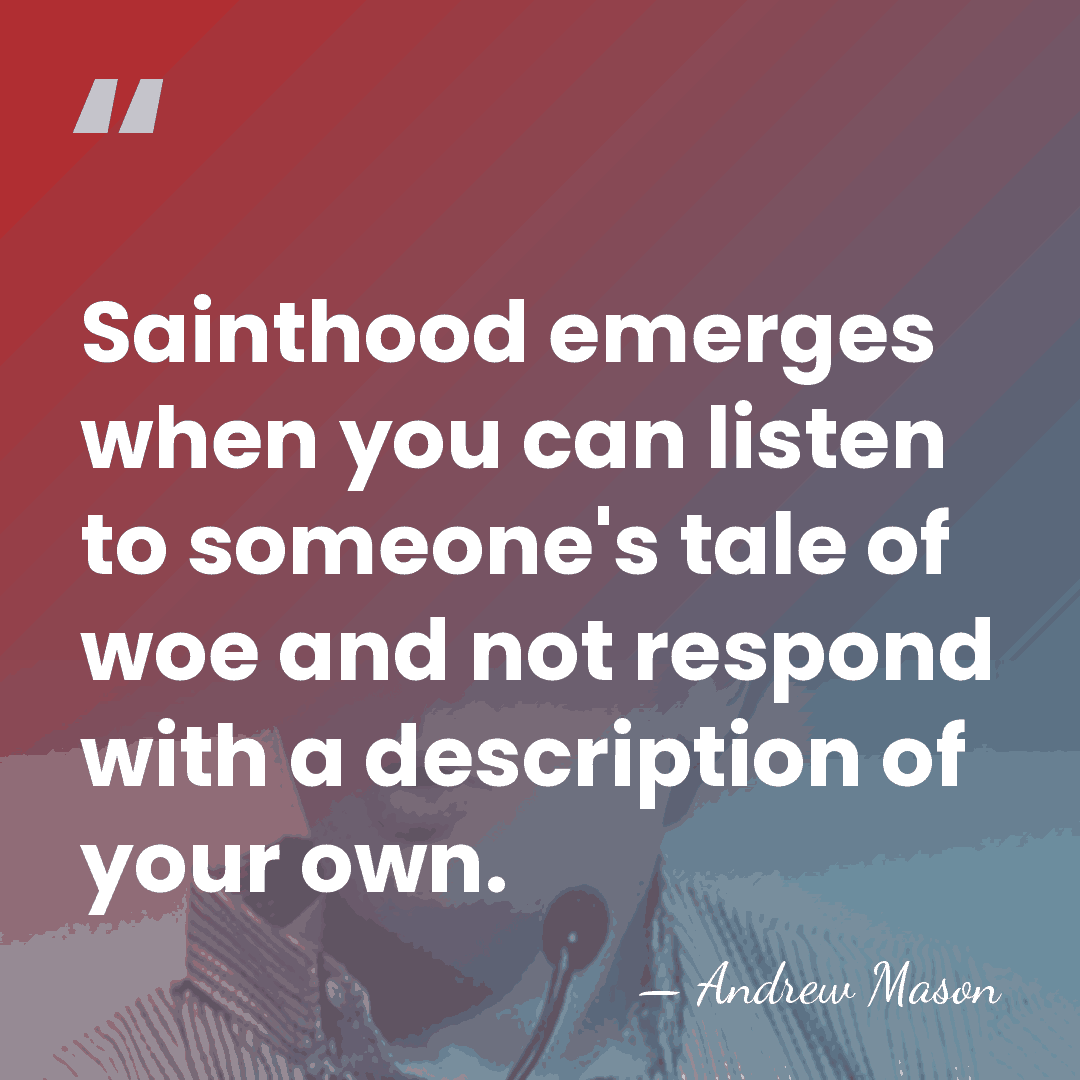 Sainthood emerges when you can listen to someone's tale of woe and&hellip; - Andrew Mason