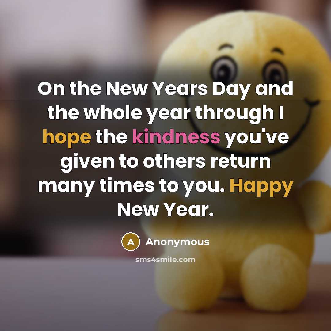 “On the New Years Day and the whole year through I hope the kindness you've given to others return many times to you. Happy New Year.” quote by Anonymous