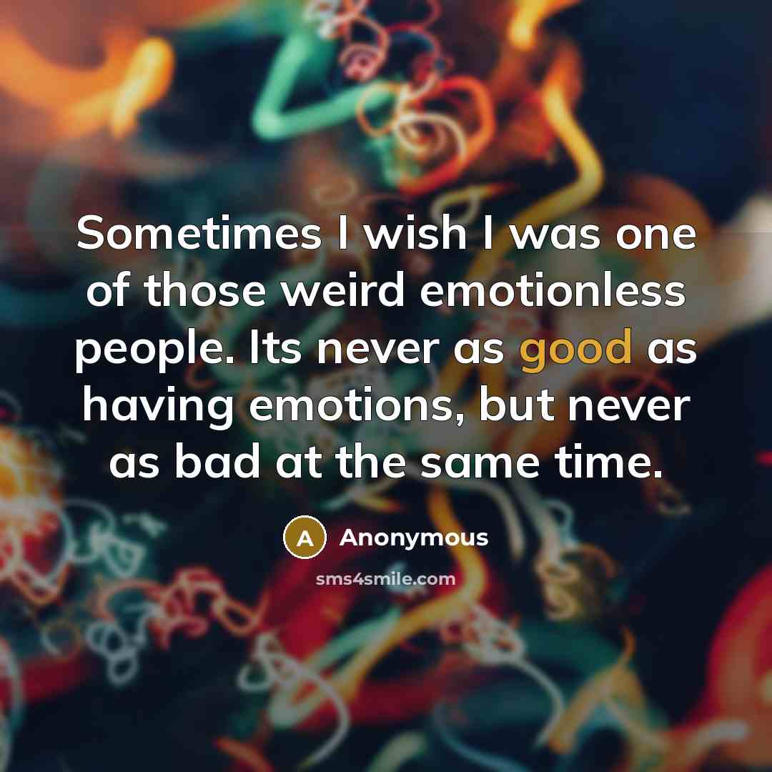 “Sometimes I wish I was one of those weird emotionless people. Its never as good as having emotions, but never as bad at the same time.” quote by Anonymous
