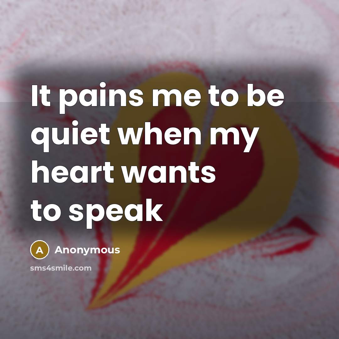 “It pains me to be quiet when my heart wants…” quote by Anonymous