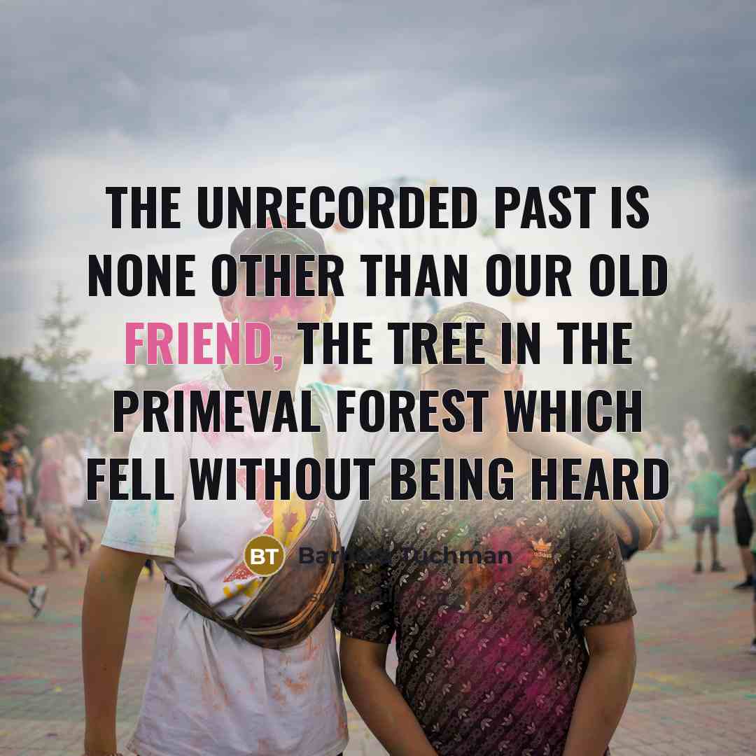 “The unrecorded past is none other than our old friend,…” quote by Barbara Tuchman