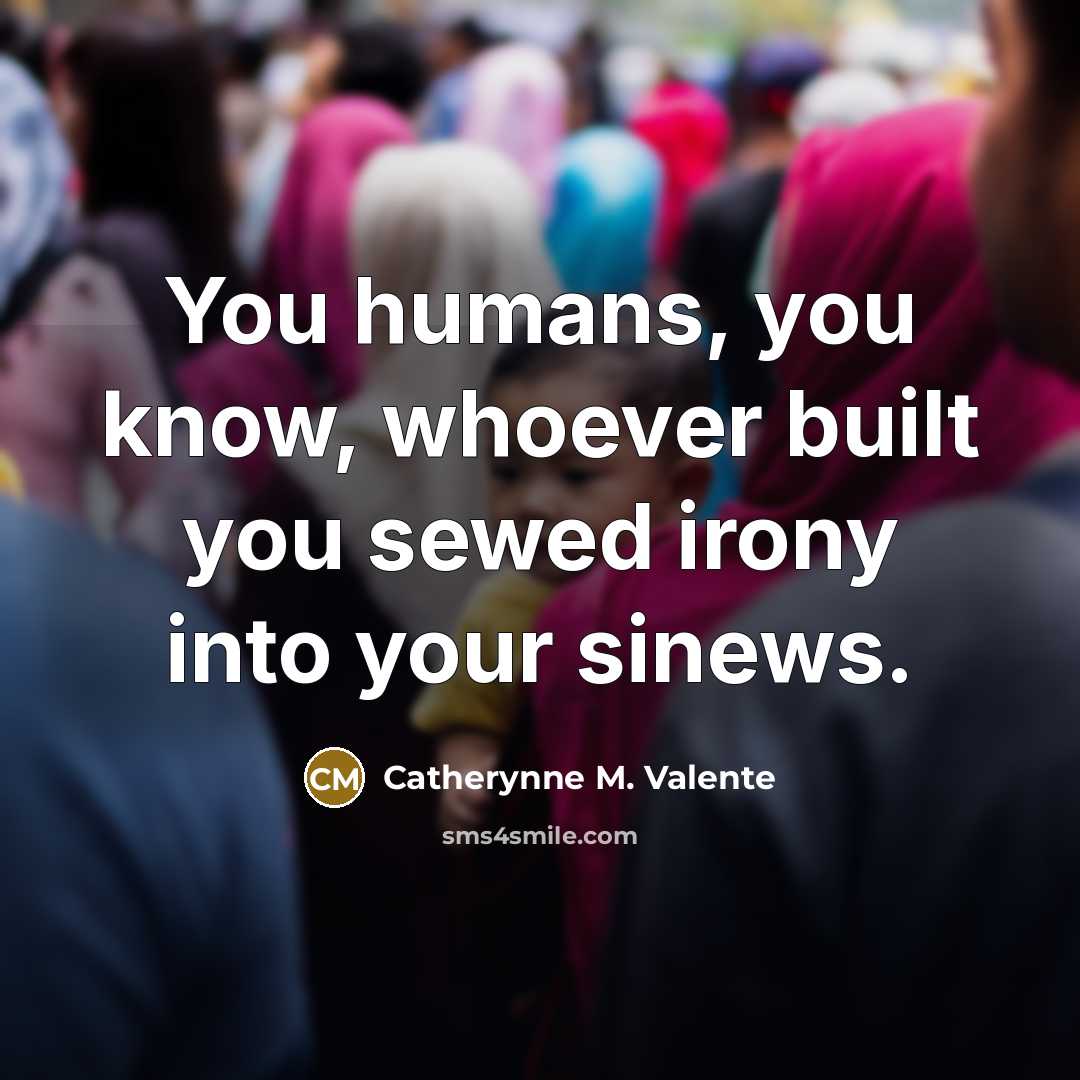 “You humans, you know, whoever built you sewed irony into…” quote by Catherynne M. Valente