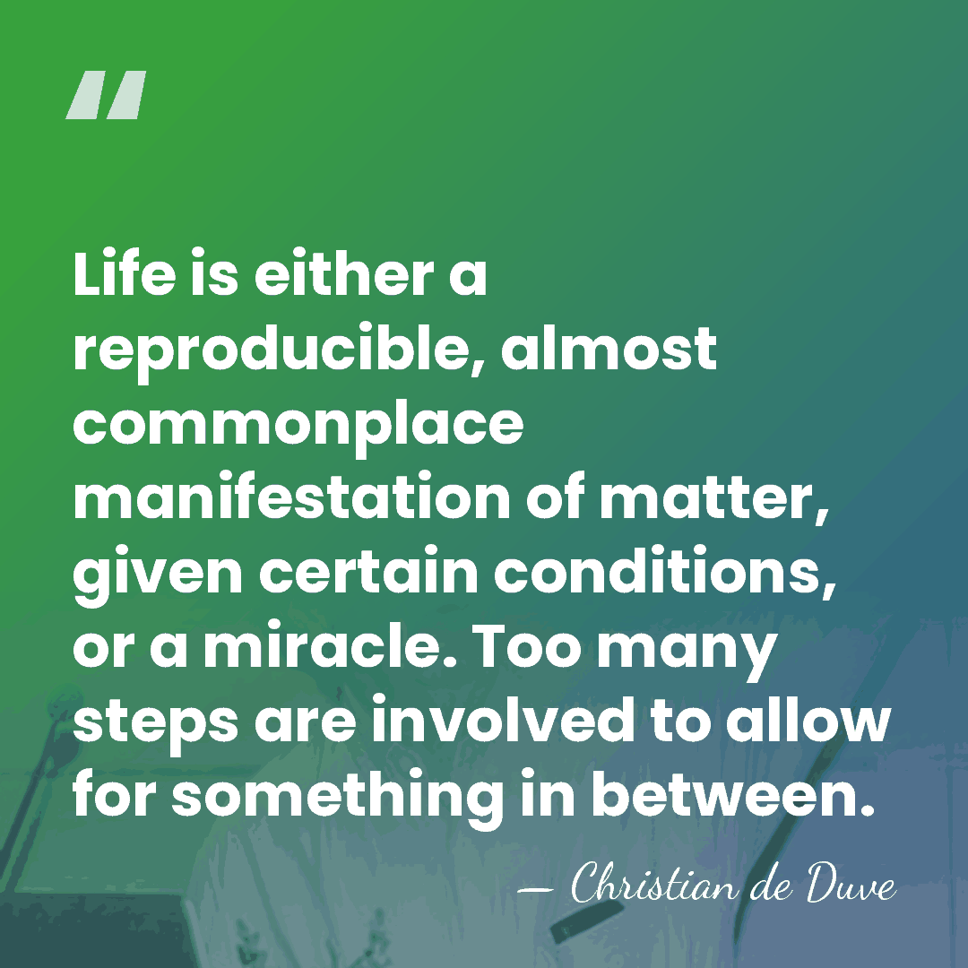 Life is either a reproducible, almost commonplace manifestation of matter, given certain&hellip; - Christian de Duve