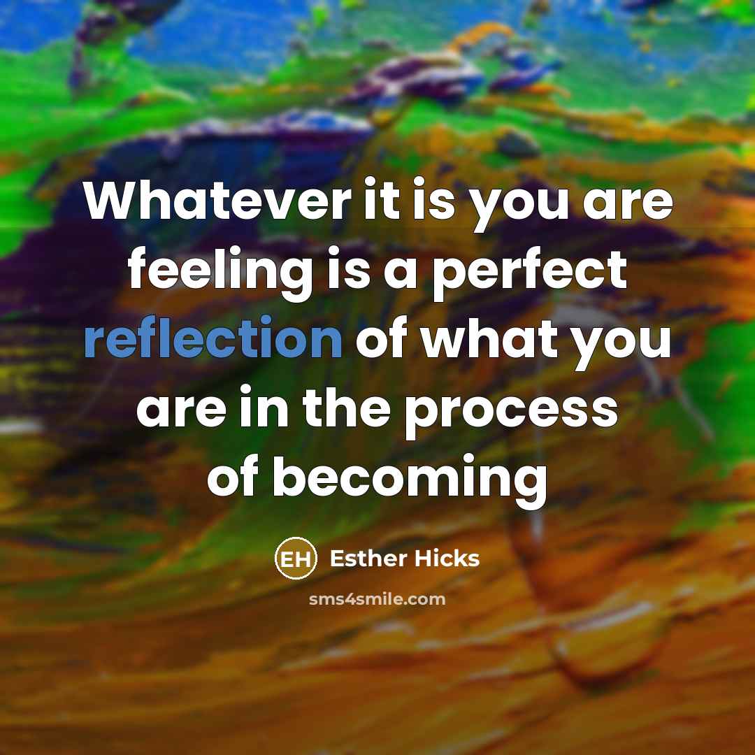 “Whatever it is you are feeling is a perfect reflection…” quote by Esther Hicks