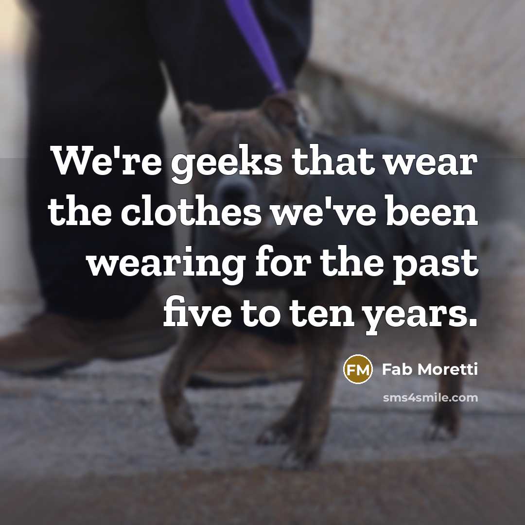 “We're geeks that wear the clothes we've been wearing for…” quote by Fab Moretti