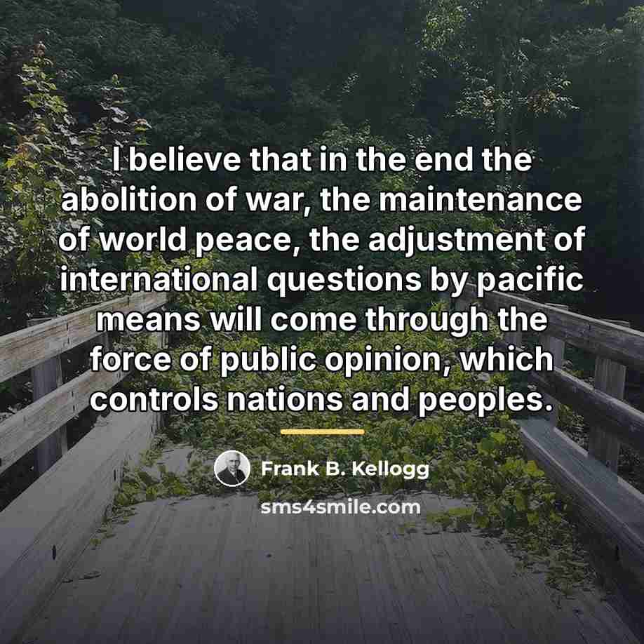 “I believe that in the end the abolition of war,…” quote by Frank B. Kellogg