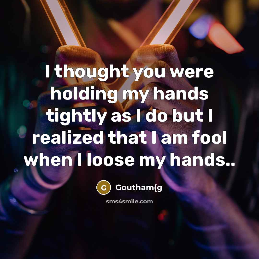 “I thought you were holding my hands tightly as I do but I realized that I am fool when I loose my hands..” quote by Goutham(g