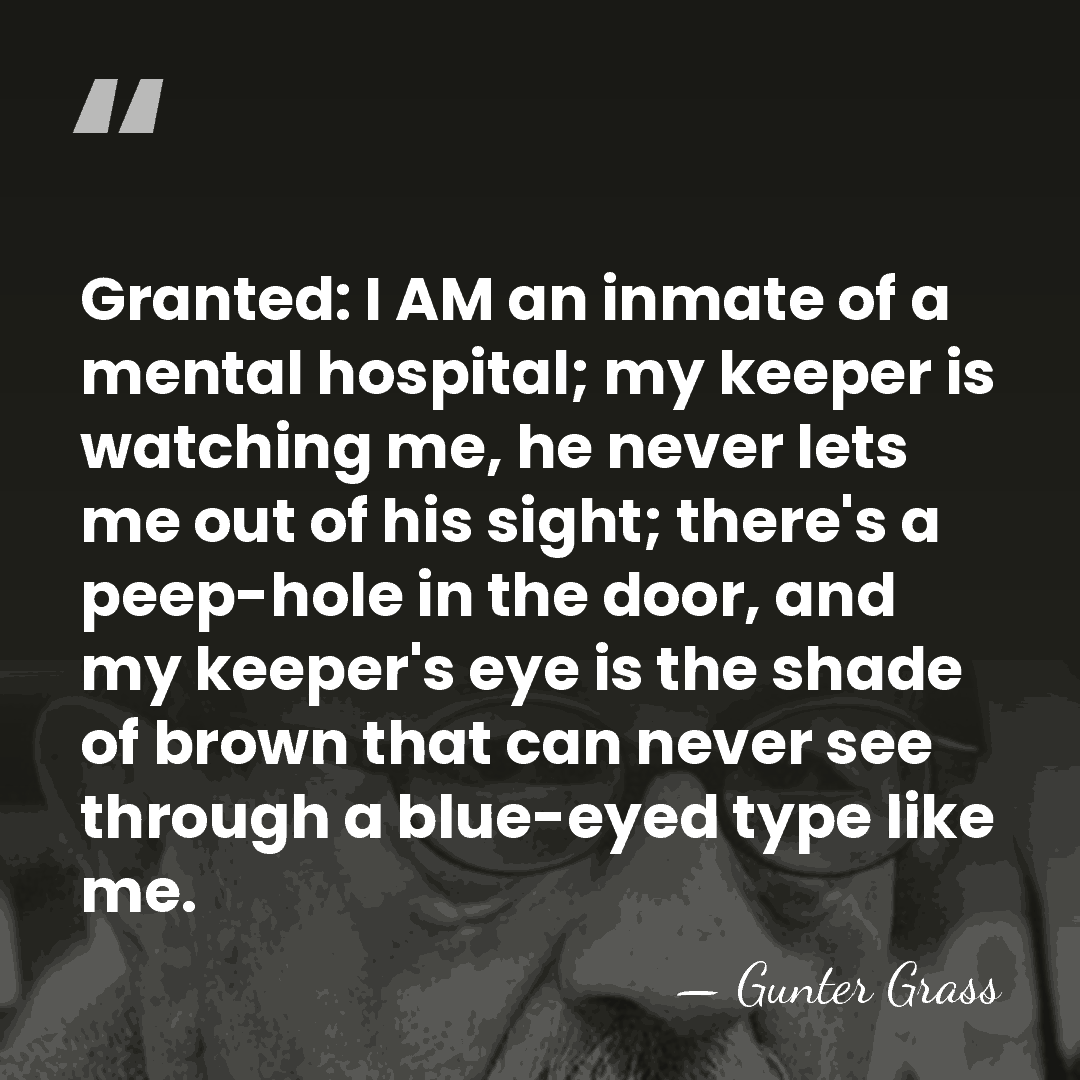 Granted: I AM an inmate of a mental hospital; my keeper is&hellip; - Gunter Grass