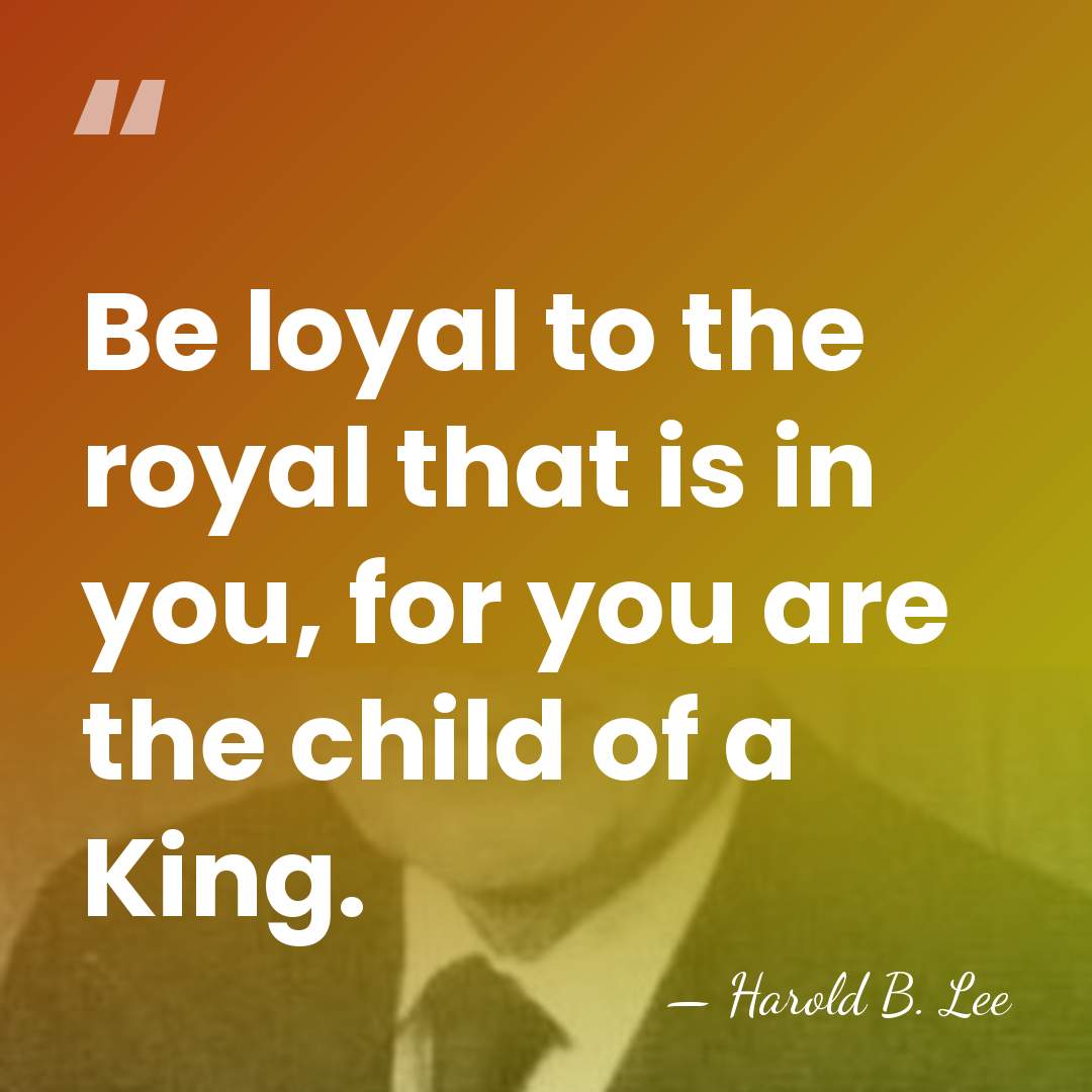 Be loyal to the royal that is in you, for you are&hellip; - Harold B. Lee