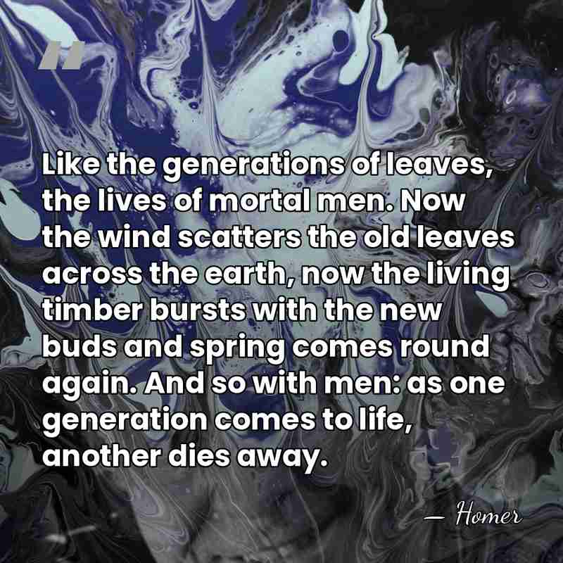 Like the generations of leaves, the lives of mortal men. Now the&hellip; - Homer