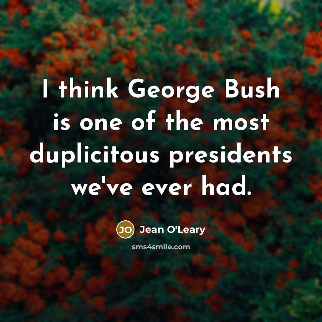“I think George Bush is one of the most duplicitous presidents we've ever had.” quote by Jean O'Leary