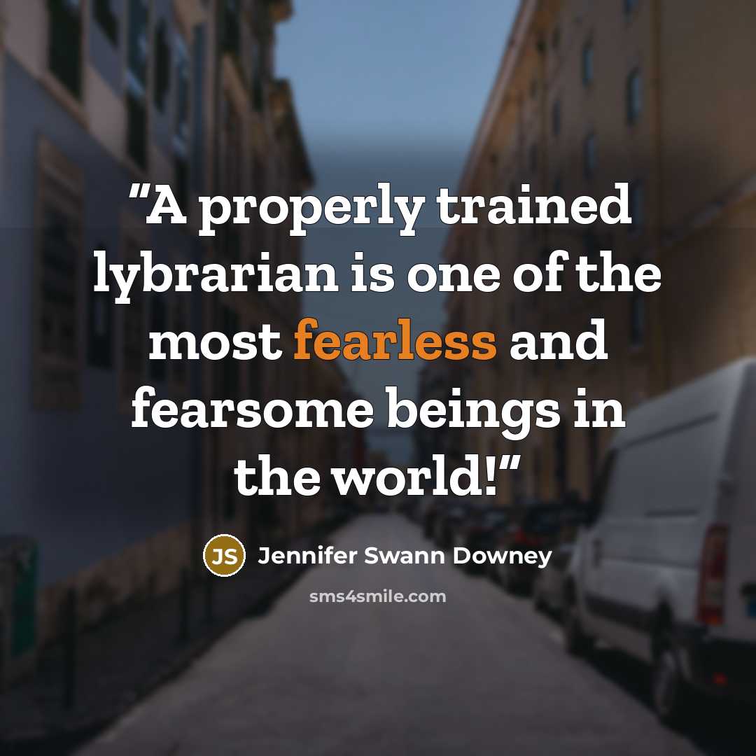“A properly trained lybrarian is one of the most fearless and fearsome beings in the world!” quote by Jennifer Swann Downey