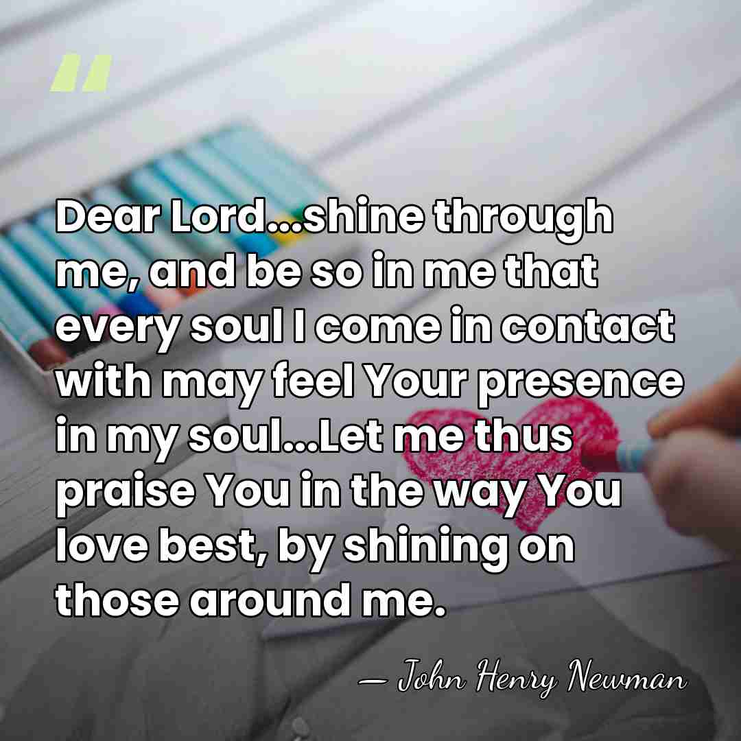 Dear Lord...shine through me, and be so in me that every soul&hellip; - John Henry Newman