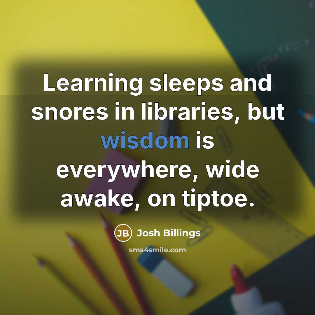 “Learning sleeps and snores in libraries, but wisdom is everywhere,…” quote by Josh Billings