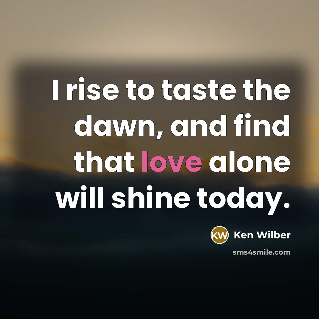 “I rise to taste the dawn, and find that love…” quote by Ken Wilber